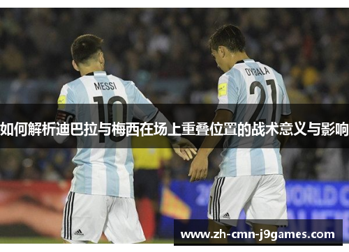 如何解析迪巴拉与梅西在场上重叠位置的战术意义与影响