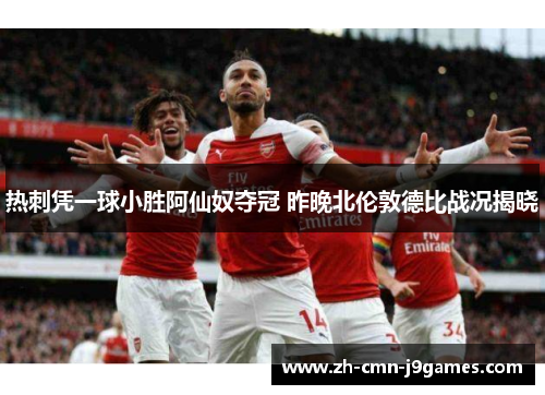 热刺凭一球小胜阿仙奴夺冠 昨晚北伦敦德比战况揭晓