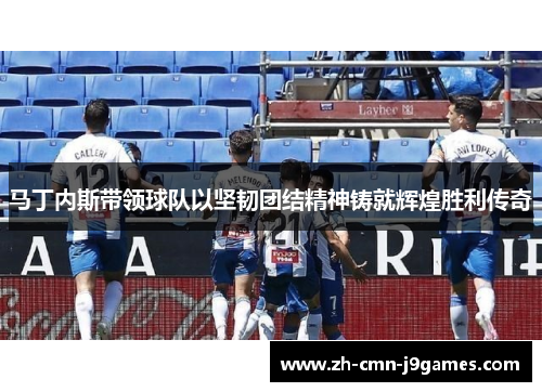 马丁内斯带领球队以坚韧团结精神铸就辉煌胜利传奇