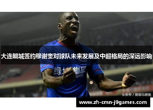 大连鲲城签约穆谢奎对球队未来发展及中超格局的深远影响