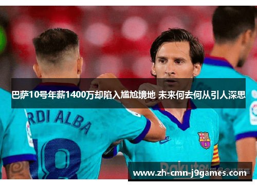 巴萨10号年薪1400万却陷入尴尬境地 未来何去何从引人深思