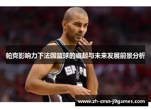 帕克影响力下法国篮球的崛起与未来发展前景分析