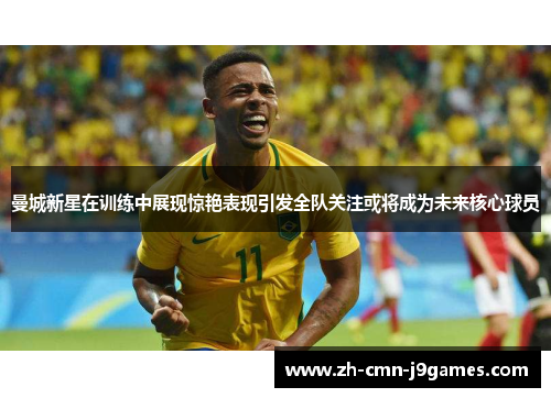曼城新星在训练中展现惊艳表现引发全队关注或将成为未来核心球员