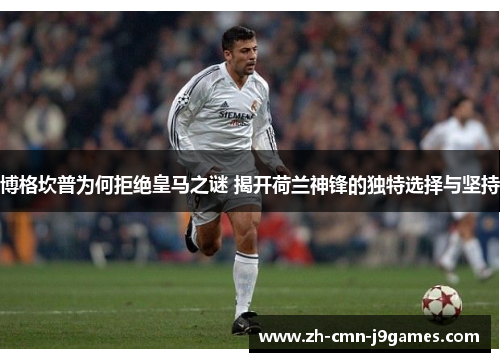博格坎普为何拒绝皇马之谜 揭开荷兰神锋的独特选择与坚持