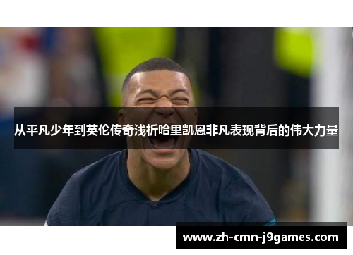 从平凡少年到英伦传奇浅析哈里凯恩非凡表现背后的伟大力量