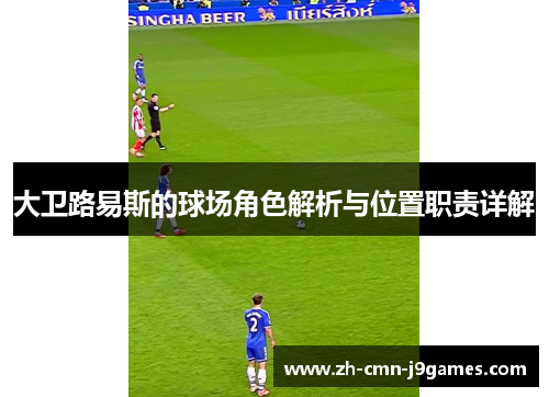 大卫路易斯的球场角色解析与位置职责详解