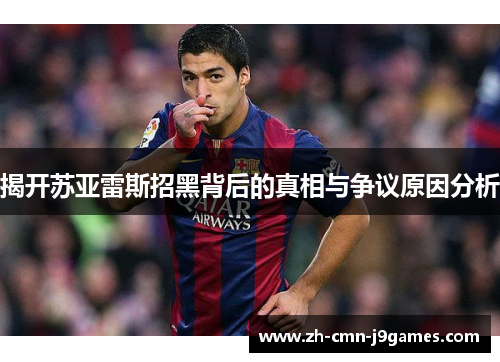 揭开苏亚雷斯招黑背后的真相与争议原因分析
