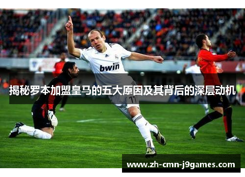 揭秘罗本加盟皇马的五大原因及其背后的深层动机