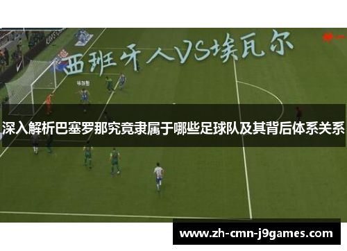 深入解析巴塞罗那究竟隶属于哪些足球队及其背后体系关系