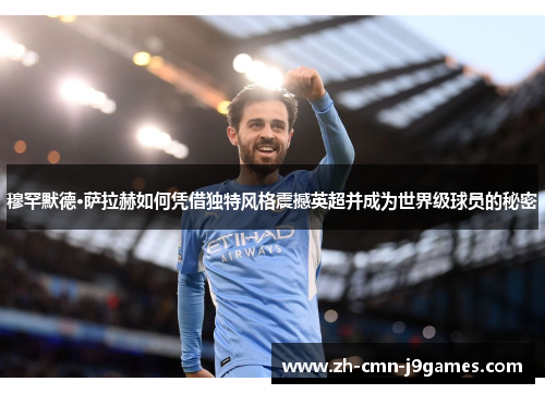 穆罕默德·萨拉赫如何凭借独特风格震撼英超并成为世界级球员的秘密