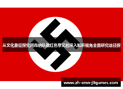 从文化象征探究阿森纳队徽红色意义的深入解析视角全面研究途径探