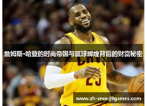 詹姆斯·哈登的时尚帝国与篮球辉煌背后的财富秘密