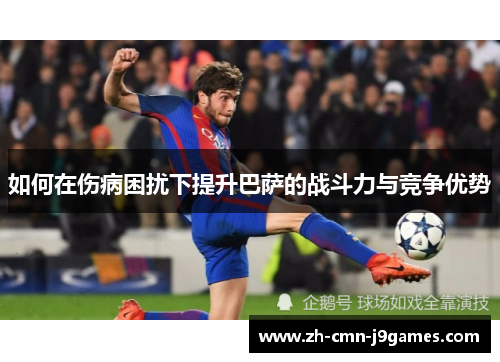 如何在伤病困扰下提升巴萨的战斗力与竞争优势