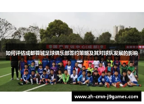 如何评估成都蓉城足球俱乐部签约策略及其对球队发展的影响