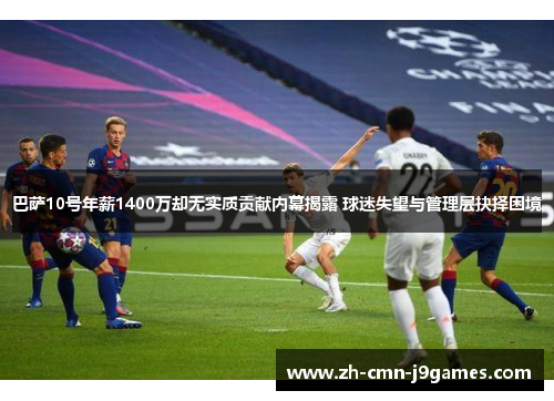 巴萨10号年薪1400万却无实质贡献内幕揭露 球迷失望与管理层抉择困境