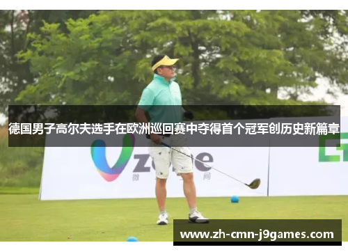 德国男子高尔夫选手在欧洲巡回赛中夺得首个冠军创历史新篇章