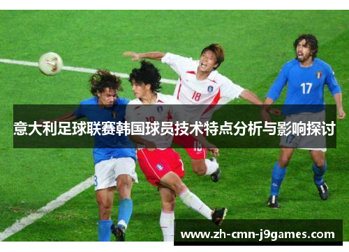 意大利足球联赛韩国球员技术特点分析与影响探讨