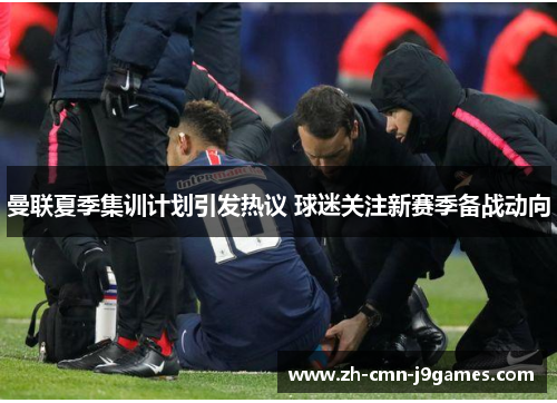 曼联夏季集训计划引发热议 球迷关注新赛季备战动向