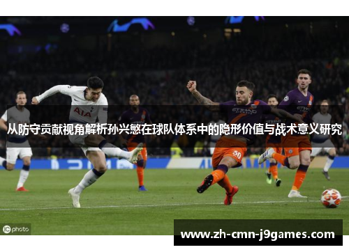 从防守贡献视角解析孙兴慜在球队体系中的隐形价值与战术意义研究