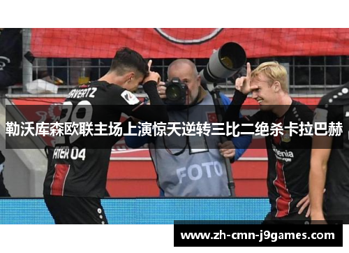 勒沃库森欧联主场上演惊天逆转三比二绝杀卡拉巴赫