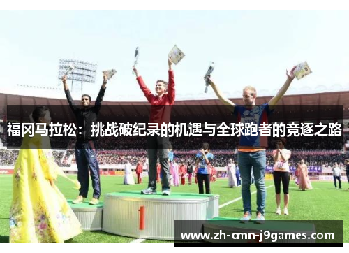 福冈马拉松：挑战破纪录的机遇与全球跑者的竞逐之路