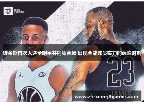 维金斯首次入选全明星并闪耀赛场 展现全能球员实力的巅峰时刻