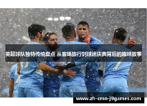 英超球队独特传统盘点 从客场旅行到球迷庆典背后的趣味故事